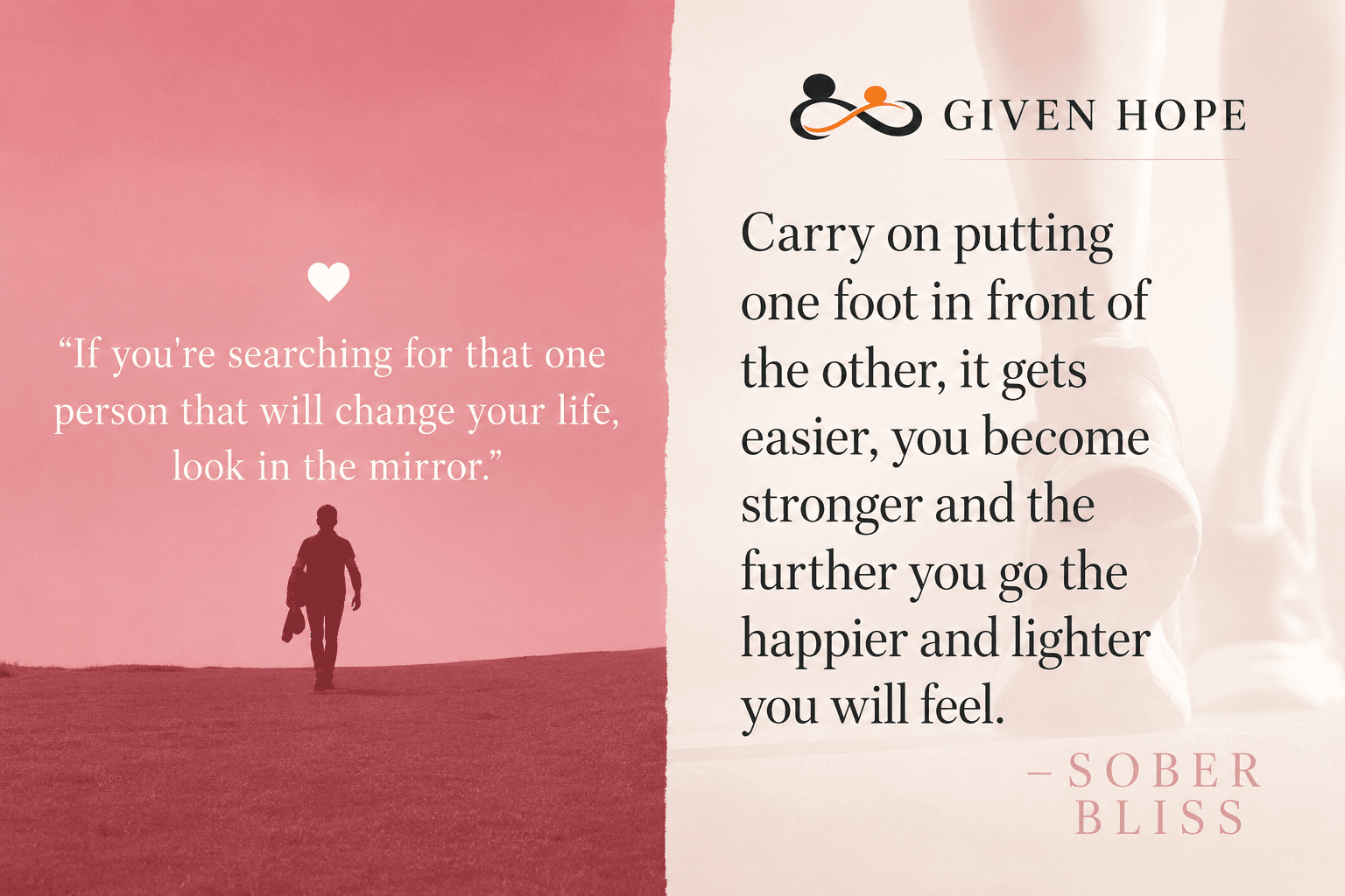 Two inspirational quotes about recovery: 'If you're searching for that one person that will change your life, look in the mirror.' and 'Carry on putting one foot in front of the other, it gets easier, you become stronger and the further you go the happier and lighter you will feel.'